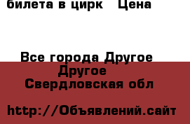 2 билета в цирк › Цена ­ 800 - Все города Другое » Другое   . Свердловская обл.